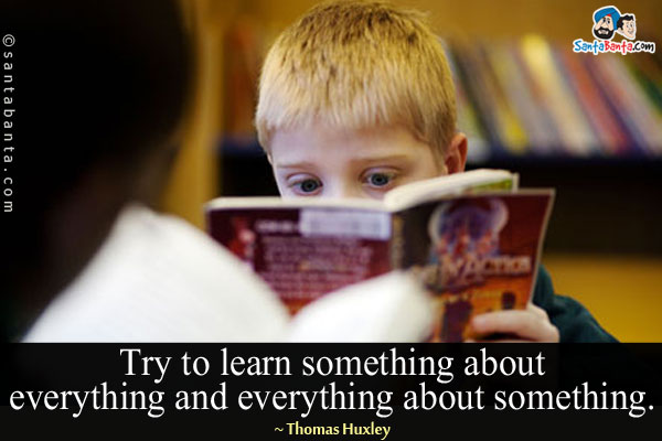 Try to learn something about everything and everything about something.
