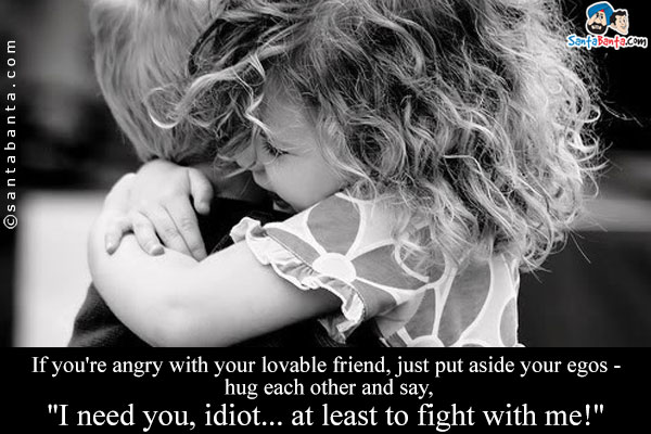 If you're angry with your lovable friend, just put aside your egos - hug each other and say,<br/>

`I need you, idiot... at least to fight with me!`