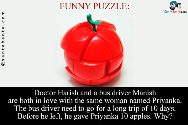 Funny Puzzle:<br />
Doctor Harish and a bus driver Manish are both in love with the same woman named Priyanka.<br/>
The bus driver need to go for a long trip of 10 days. Before he left, he gave Priyanka 10 apples. Why?