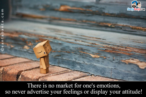 There is no market for one's emotions, so never advertise your feelings or display your attitude!