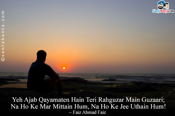 Yeh Ajab Qayamaten Hain Teri Rahguzar Main Guzaari;<br/>
Na Ho Ke Mar Mittain Hum, Na Ho Ke Jee Uthain Hum!