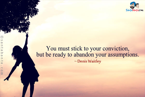 You must stick to your conviction, but be ready to abandon your assumptions.