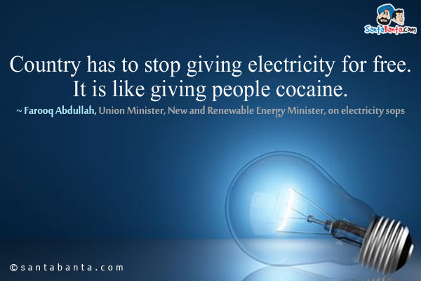 Country has to stop giving electricity for free. It is like giving people cocaine.