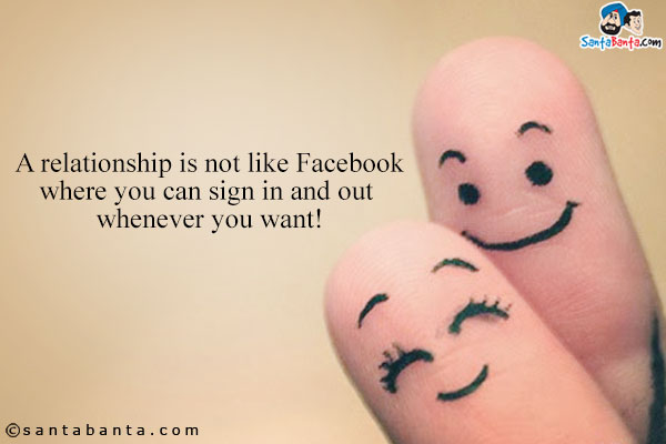 A relationship is not like Facebook where you can sign in and out whenever you want!