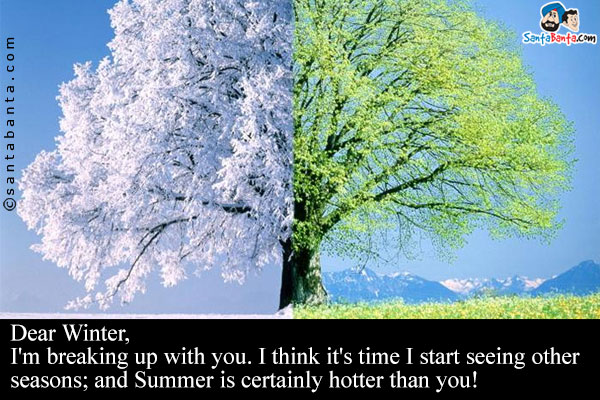 Dear Winter,<br/>
I'm breaking up with you. I think it's time I start seeing other seasons; and Summer is certainlyhotter than you!