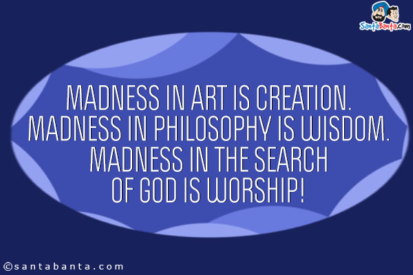 Madness in Art is Creation.<br/>
Madness in Philosophy is Wisdom.<br/>
Madness in the search of God is Worship!