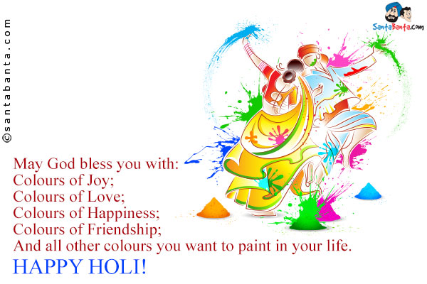 May God bless you with:<br/>
Colours of Joy;<br/>
Colours of Love;<br/>
Colours of Happiness;<br/>
Colours of Friendship;<br/>
And all other colours you want to paint in your life.<br/>
Happy Holi!