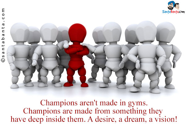 Champions aren't made in gyms. Champions are made from something they have deep inside them. A desire, a dream, a vision!