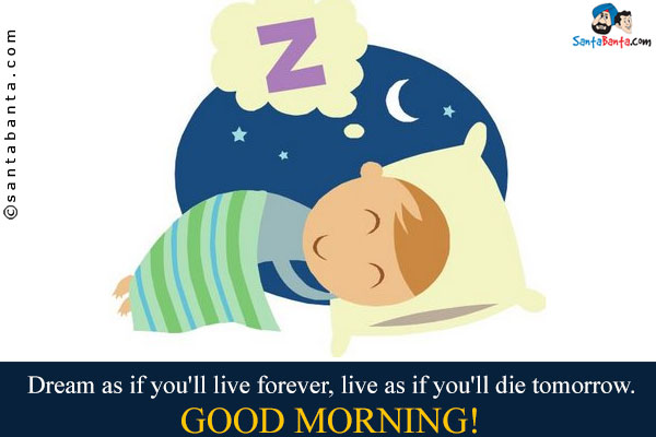 Dream as if you'll live forever, live as if you'll die tomorrow.<br/>
Good Morning!