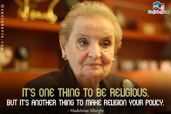 It's one thing to be religious, but it's another thing to make religion your policy.