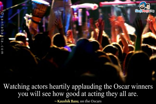 Watching actors heartily applauding the Oscar winners you will see how good at acting they all are.