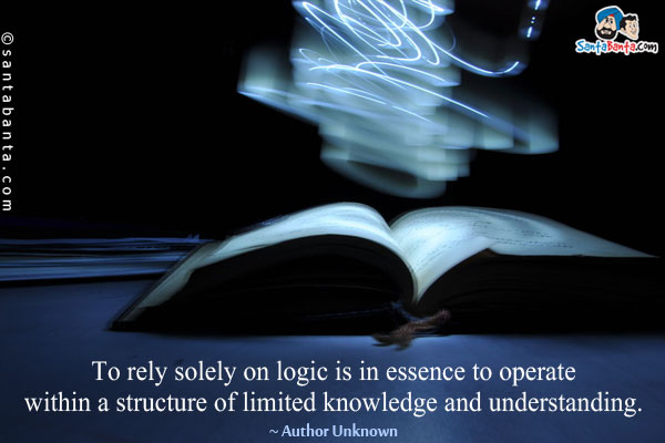 To rely solely on logic is in essence to operate within a structure of limited knowledge and understanding.