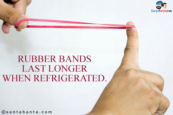 Rubber bands last longer when refrigerated.