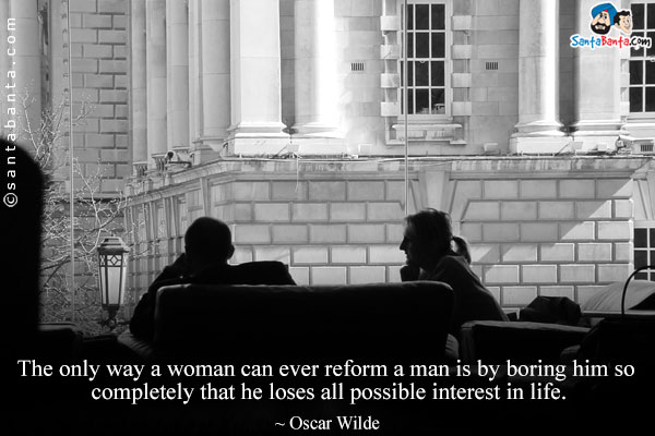 The only way a woman can ever reform a man is by boring him so completely that he loses all possible interest in life.