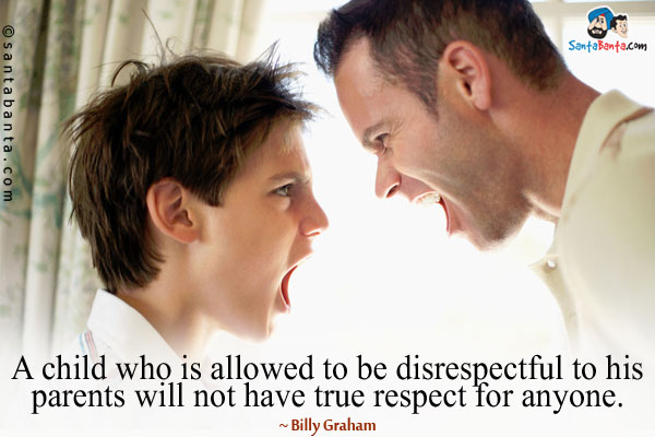 A child who is allowed to be disrespectful to his parents will not have true respect for anyone.