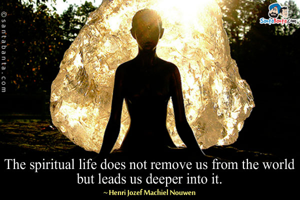 The spiritual life does not remove us from the world but leads us deeper into it.