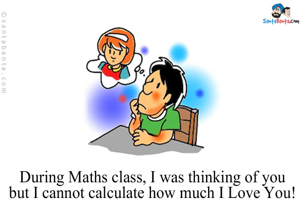 During Maths class, I was thinking of you but I cannot calculate how much I Love You!