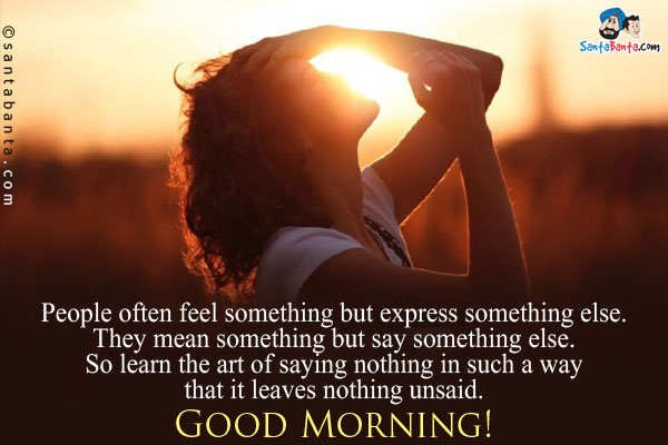 People often feel something but express something else.<br/>
They mean something but say something else.<br/>
So learn the art of saying nothing in such a way that it leaves nothing unsaid.<br/>
Good Morning!