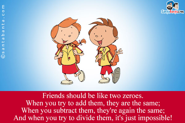 Friends should be like two zeroes.<br/>
When you try to add them, they are the same;<br/>
When you subtract them, they're again the same;<br/>
And when you try to divide them, it's just impossible!