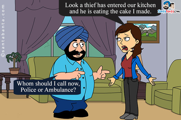 Preeto: Look a thief has entered our kitchen and he is eating the cake I made.<br/>
Banta: Whom should I call now, Police or Ambulance?