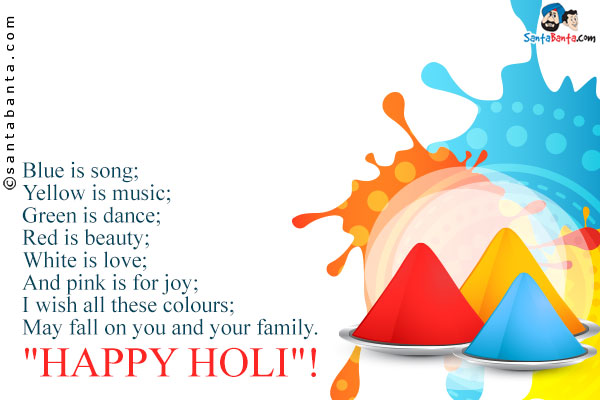 Blue is song;<br/>
Yellow is music;<br/>
Green is dance;<br/>
Red is beauty;<br/>
White is love;<br/>
And pink is for joy;<br/>
I wish all these colours;<br/>
May fall on you and your family.<br/>
`HAPPY HOLI`!