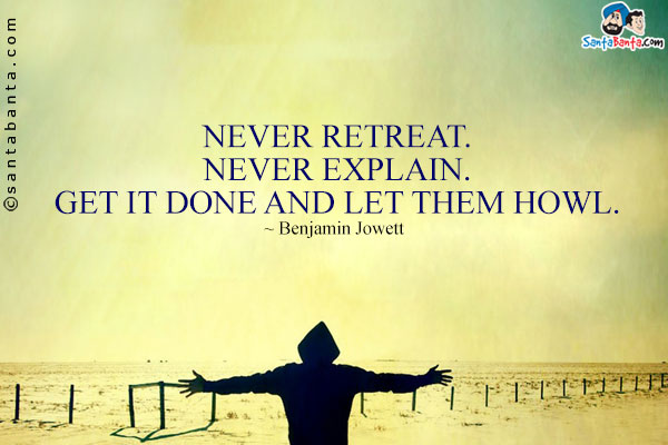 Never retreat. Never explain. Get it done and let them howl.