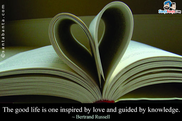 The good life is one inspired by love and guided by knowledge.