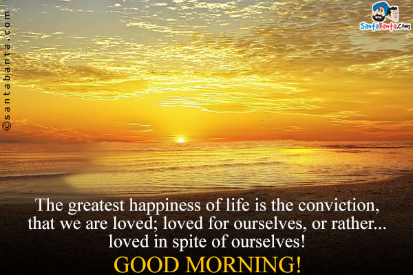The greatest happiness of life is the conviction, that we are loved; loved for ourselves, or rather... loved in spite of ourselves!<br />
Good Morning!