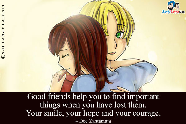 Good friends help you to find important things when you have lost them. Your smile, your hope and your courage.