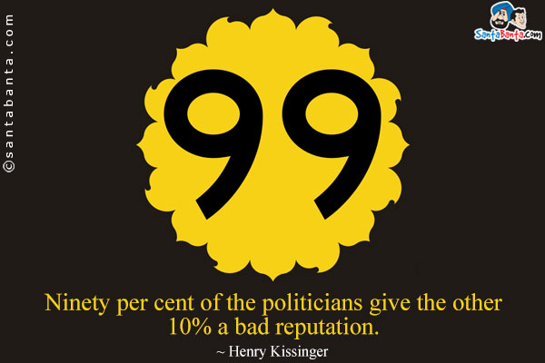 Ninety per cent of the politicians give the other 10% a bad reputation.