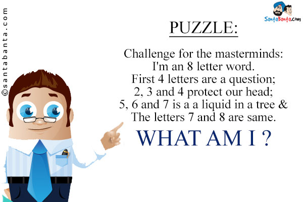 Challenge for the masterminds:<br/>
I'm an 8 letter word.<br/>
First 4 letters are a question;<br/>
2, 3 and 4 protect our head;<br/>
5, 6 and 7 is a a liquid in  a tree &<br/>
The letters 7 and 8 are same.<br/>
What am I ?