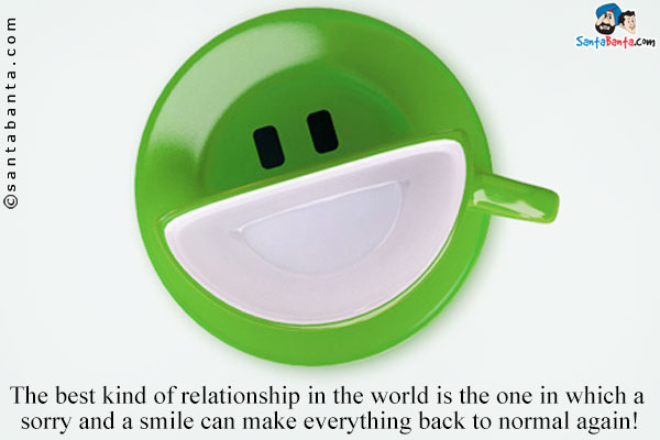 The best kind of relationship in the world is the one in which a sorry and a smile can make everything back to normal again!