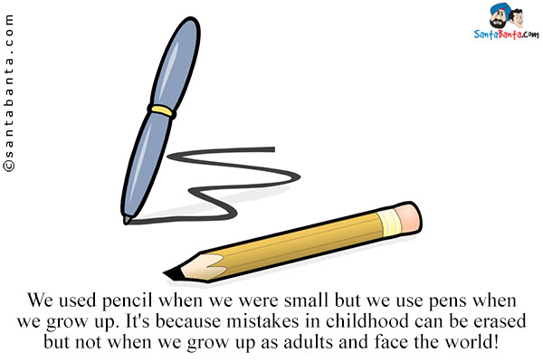 We used pencil when we were small but we use pens when we grow up.<br/>
It's because mistakes in childhood can be erased but not when we grow up as adults and face the world!