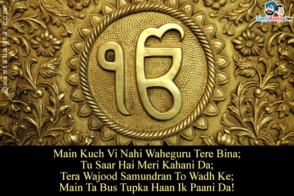 Main Kuch Vi Nahi Waheguru Tere Bina;<br/>
Tu Saar Hai Meri Kahani Da;<br/>
Tera Wajood Samundran To Wadh Ke;<br/>
Main Ta Bus Tupka Haan Ik Paani Da!