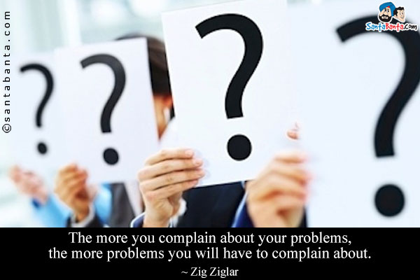 The more you complain about your problems, the more problems you will have to complain about.