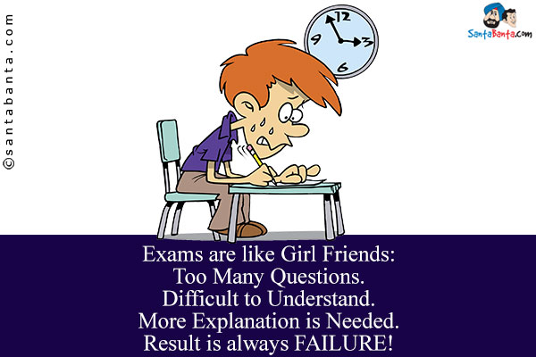 Exams are like Girl Friends:<br/>
Too Many Questions.<br/>
Difficult to Understand.<br/>
More Explanation is Needed.<br/>
Result is always FAILURE!