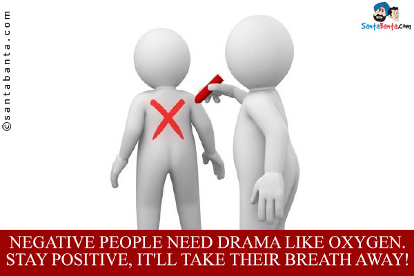 Negative people need drama like oxygen. Stay positive, it'll take their breath away!