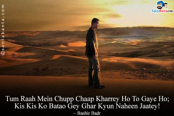 Tum Raah Mein Chupp Chaap Kharrey Ho To Gaye Ho;<br/>
Kis Kis Ko Batao Gey Ghar Kyun Naheen Jaatey!