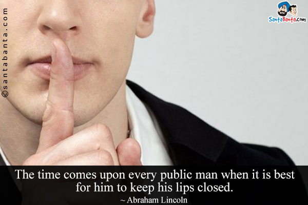 The time comes upon every public man when it is best for him to keep his lips closed.