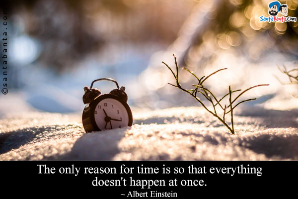 The only reason for time is so that everything doesn't happen at once.