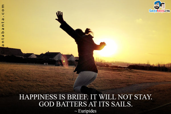 Happiness is brief. It will not stay. God batters at its sails.