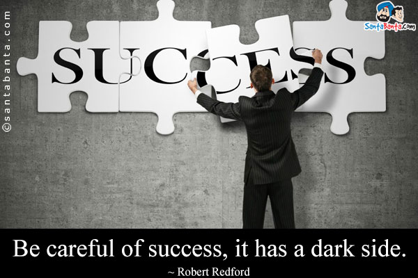 Be careful of success, it has a dark side.