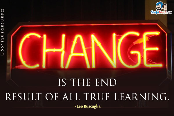 Change is the end result of all true learning.