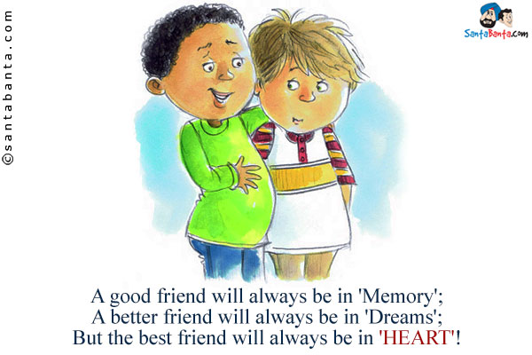 A good friend will always be in 'Memory';<br/>
A better friend will always be in 'Dreams';<br/>
But the best friend will always be in 'HEART'!