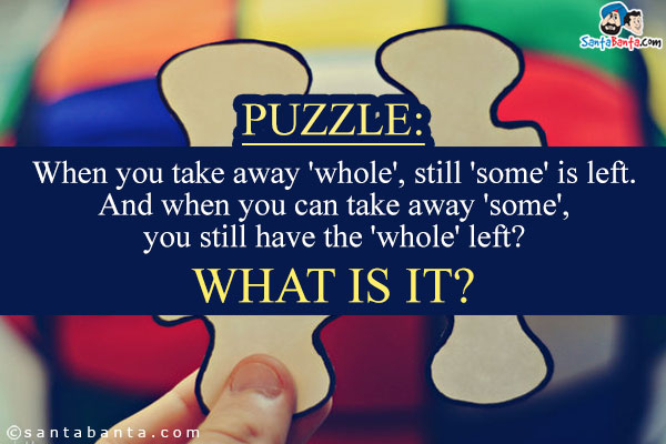 When you take away 'whole', still 'some' is left.<br/>
And when you can take away 'some', you still have the 'whole' left?<br />
What is it?
