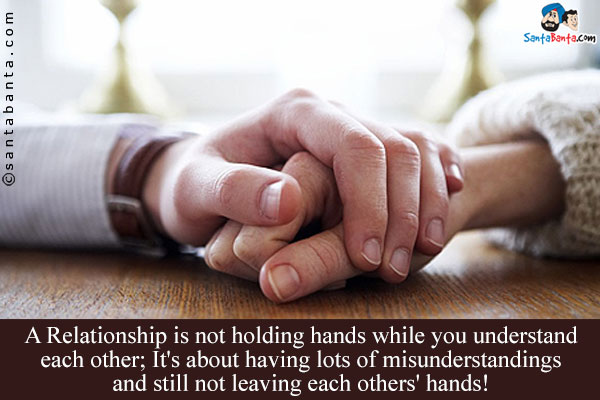 A Relationship is not holding hands while you understand each other;<br/>
It's about having lots of misunderstandings and still not leaving each others' hands!