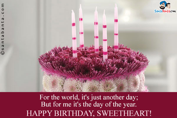 For the world, it's just another day;<br/>
But for me it's the day of the year.<br/>
Happy Birthday, Sweetheart!