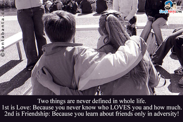 Two things are never defined in whole life.<br/>
1st is Love: Because you never know who LOVES you and how much.<br/>
2nd is Friendship: Because you learn about friends only in adversity!