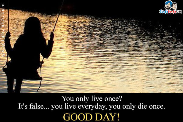 You only live once?<br/>
It's false... you live everyday, you only die once.<br/>
Good Day!