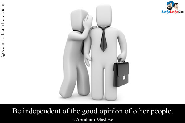 Be independent of the good opinion of other people.